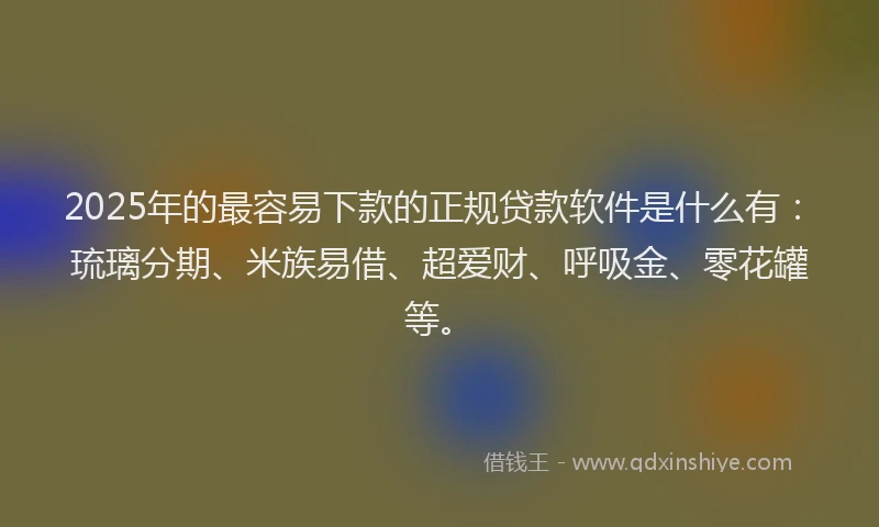 2025年的最容易下款的正规贷款软件是什么有：琉璃分期、米族易借、超爱财、呼吸金、零花罐等。