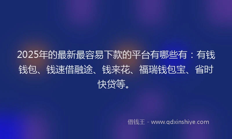 2025年的最新最容易下款的平台有哪些有：有钱钱包、钱速借融途、钱来花、福瑞钱包宝、省时快贷等。