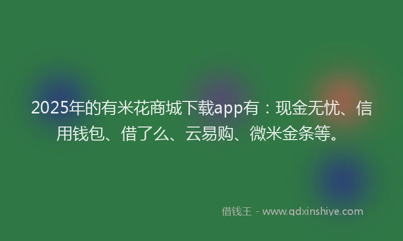 2025年的有米花商城下载app有：现金无忧、信用钱包、借了么、云易购、微米金条等。
