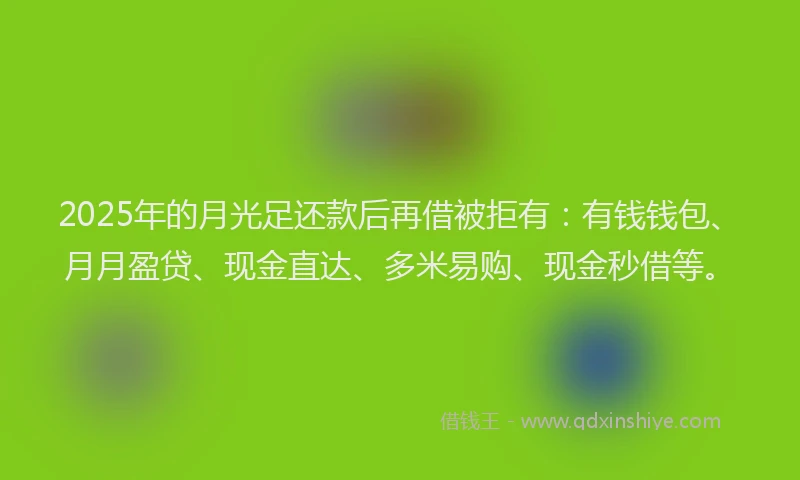 2025年的月光足还款后再借被拒有：有钱钱包、月月盈贷、现金直达、多米易购、现金秒借等。