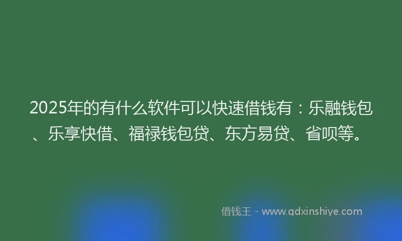 2025年的有什么软件可以快速借钱有：乐融钱包、乐享快借、福禄钱包贷、东方易贷、省呗等。