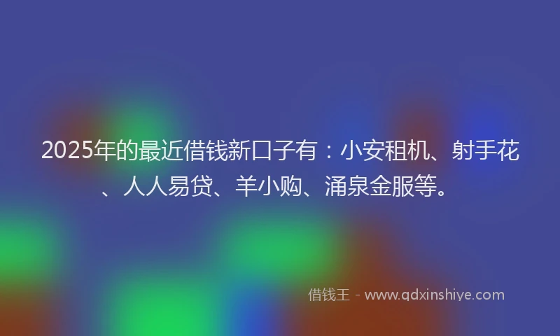 2025年的最近借钱新口子有：小安租机、射手花、人人易贷、羊小购、涌泉金服等。