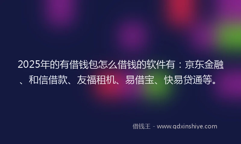 2025年的有借钱包怎么借钱的软件有：京东金融、和信借款、友福租机、易借宝、快易贷通等。