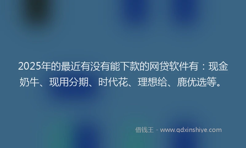 2025年的最近有没有能下款的网贷软件有：现金奶牛、现用分期、时代花、理想给、鹿优选等。