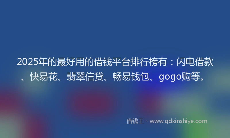 2025年的最好用的借钱平台排行榜有：闪电借款、快易花、翡翠信贷、畅易钱包、gogo购等。