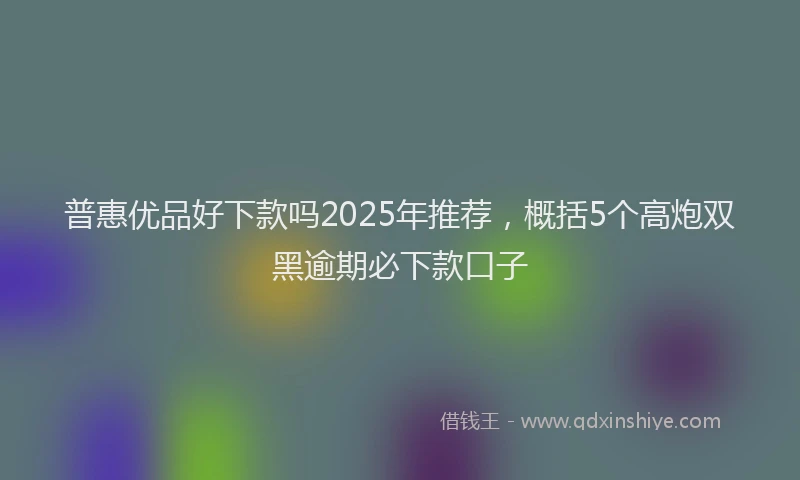 普惠优品好下款吗2025年推荐，概括5个高炮双黑逾期必下款口子