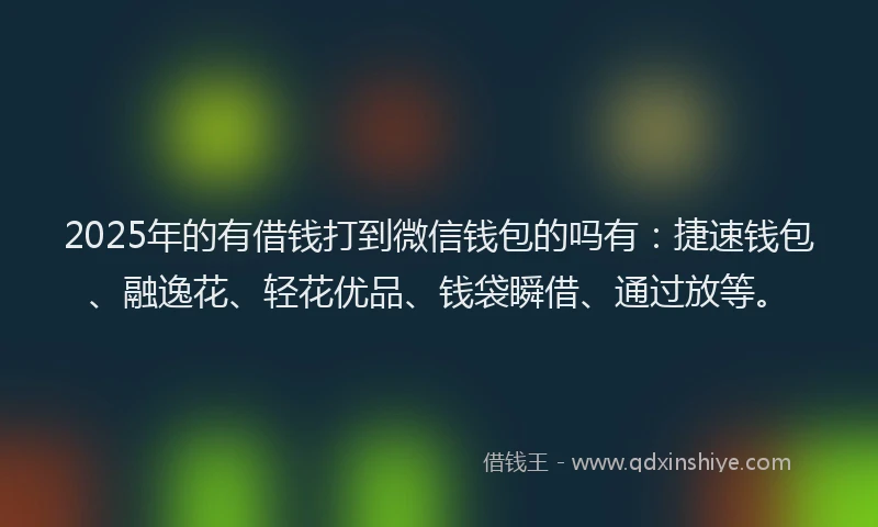 2025年的有借钱打到微信钱包的吗有：捷速钱包、融逸花、轻花优品、钱袋瞬借、通过放等。