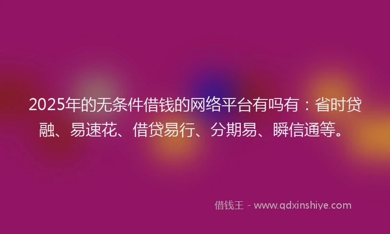 2025年的无条件借钱的网络平台有吗有：省时贷融、易速花、借贷易行、分期易、瞬信通等。