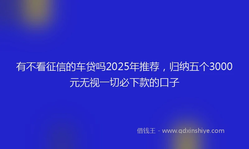 有不看征信的车贷吗2025年推荐，归纳五个3000元无视一切必下款的口子