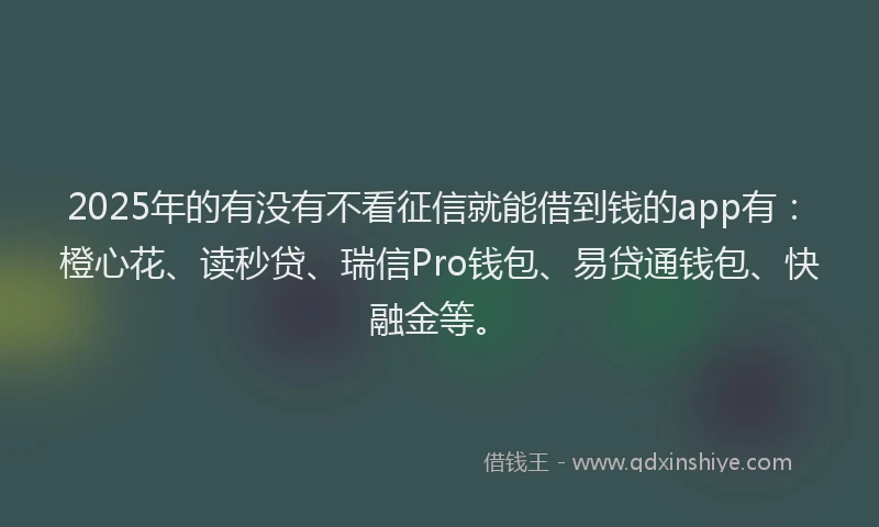 2025年的有没有不看征信就能借到钱的app有：橙心花、读秒贷、瑞信Pro钱包、易贷通钱包、快融金等。