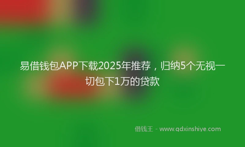 易借钱包APP下载2025年推荐，归纳5个无视一切包下1万的贷款