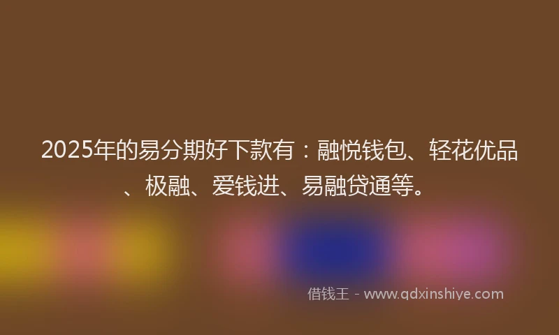 2025年的易分期好下款有：融悦钱包、轻花优品、极融、爱钱进、易融贷通等。