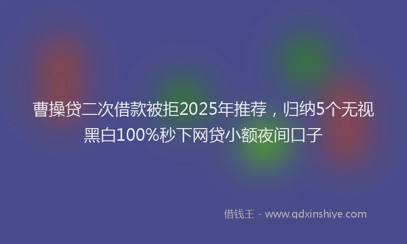 曹操贷二次借款被拒2025年推荐，归纳5个无视黑白100%秒下网贷小额夜间口子