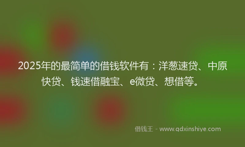 2025年的最简单的借钱软件有：洋葱速贷、中原快贷、钱速借融宝、e微贷、想借等。