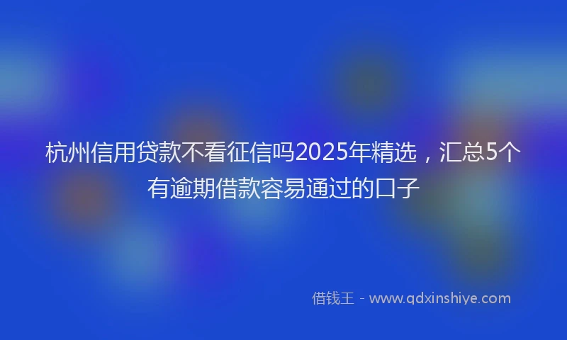 杭州信用贷款不看征信吗2025年精选，汇总5个有逾期借款容易通过的口子