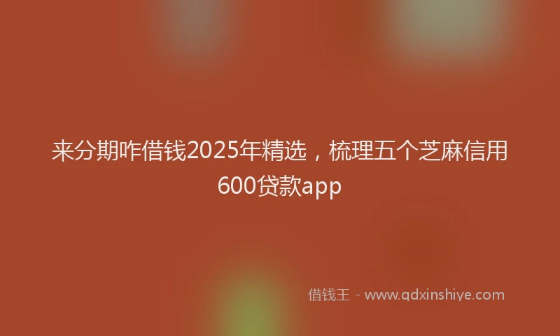 来分期咋借钱2025年精选，梳理五个芝麻信用600贷款app