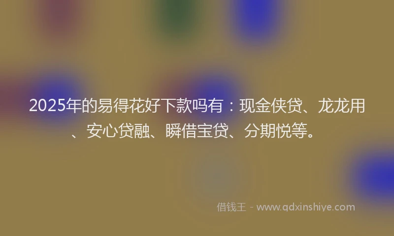 2025年的易得花好下款吗有：现金侠贷、龙龙用、安心贷融、瞬借宝贷、分期悦等。