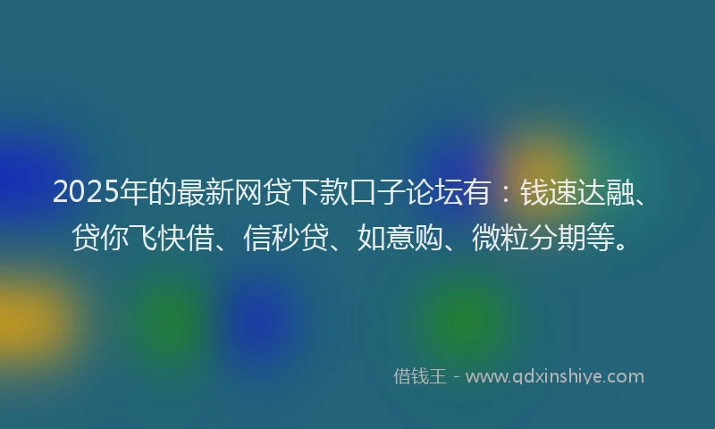 2025年的最新网贷下款口子论坛有：钱速达融、贷你飞快借、信秒贷、如意购、微粒分期等。