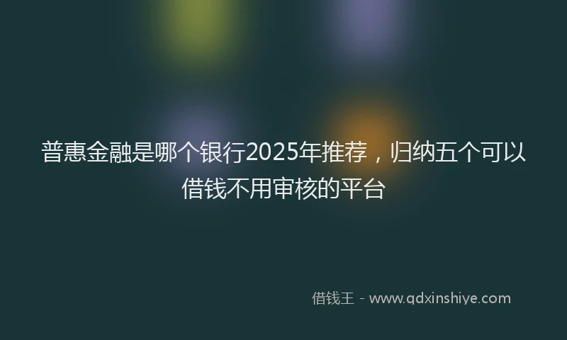 普惠金融是哪个银行2025年推荐，归纳五个可以借钱不用审核的平台
