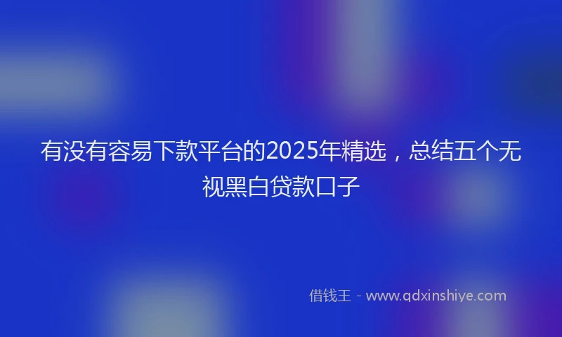 有没有容易下款平台的2025年精选，总结五个无视黑白贷款口子