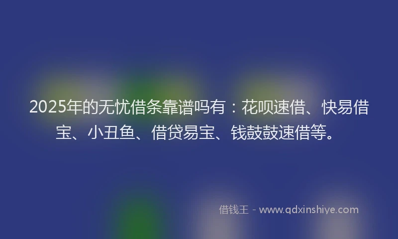 2025年的无忧借条靠谱吗有：花呗速借、快易借宝、小丑鱼、借贷易宝、钱鼓鼓速借等。