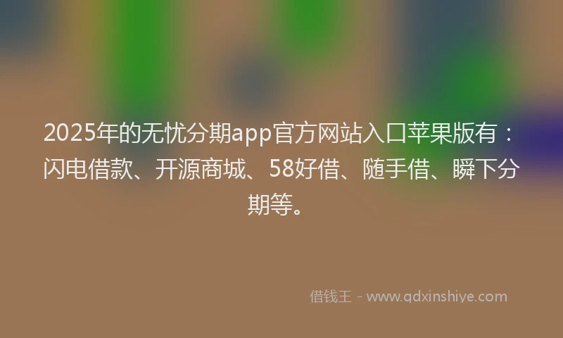 2025年的无忧分期app官方网站入口苹果版有：闪电借款、开源商城、58好借、随手借、瞬下分期等。