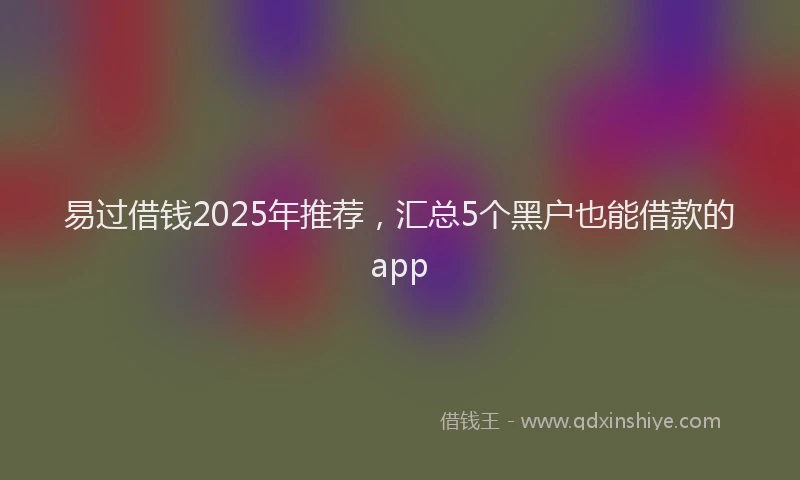 易过借钱2025年推荐，汇总5个黑户也能借款的app