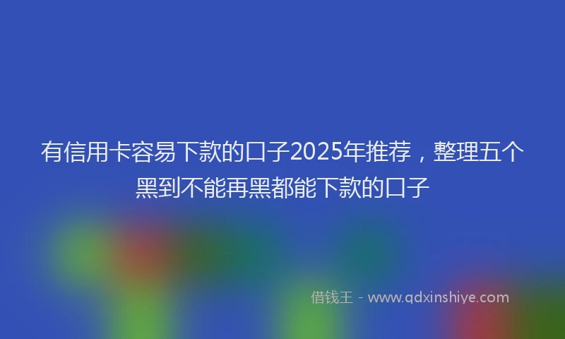 有信用卡容易下款的口子2025年推荐，整理五个黑到不能再黑都能下款的口子
