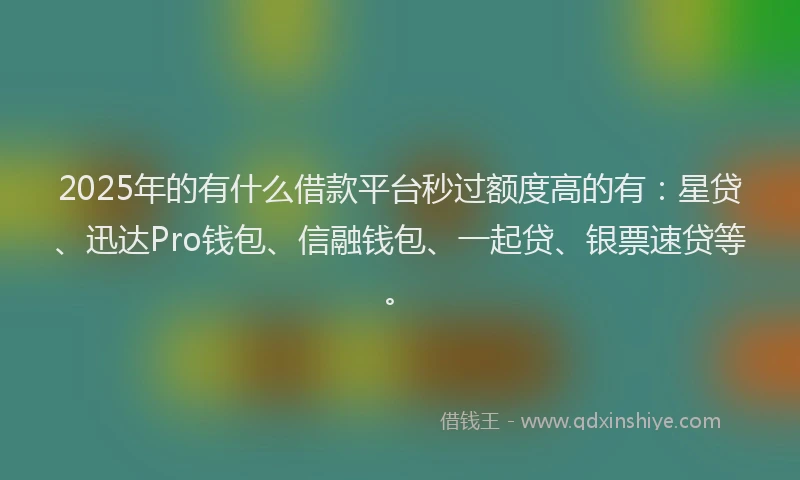 2025年的有什么借款平台秒过额度高的有：星贷、迅达Pro钱包、信融钱包、一起贷、银票速贷等。