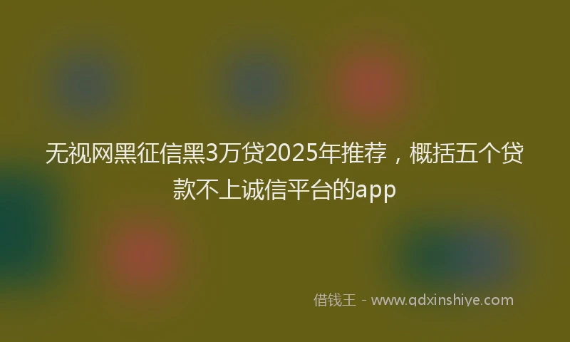 无视网黑征信黑3万贷2025年推荐，概括五个贷款不上诚信平台的app