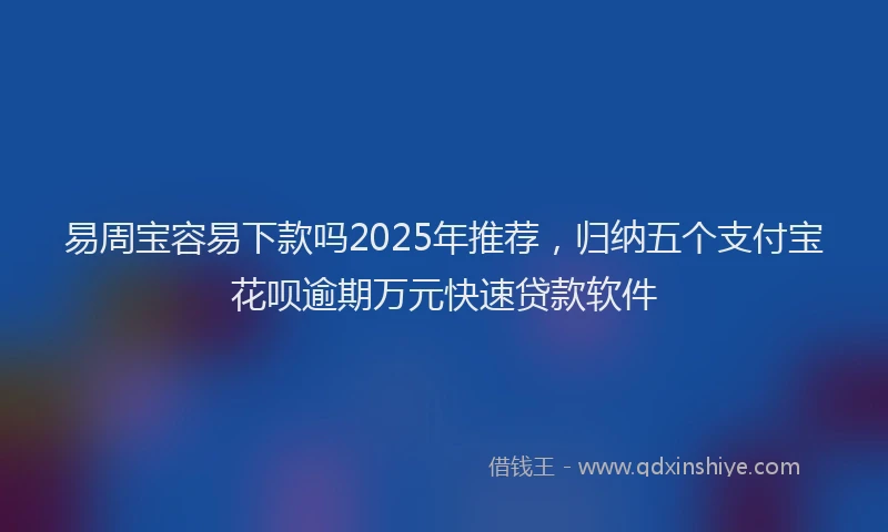 易周宝容易下款吗2025年推荐，归纳五个支付宝花呗逾期万元快速贷款软件