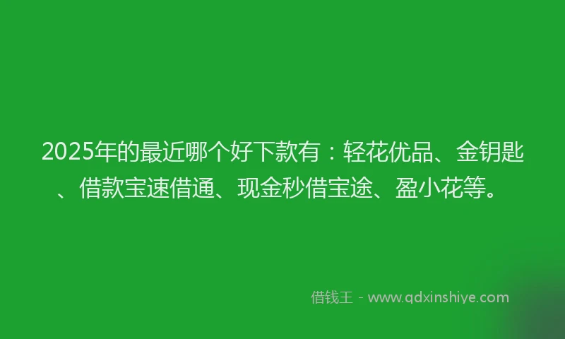 2025年的最近哪个好下款有：轻花优品、金钥匙、借款宝速借通、现金秒借宝途、盈小花等。