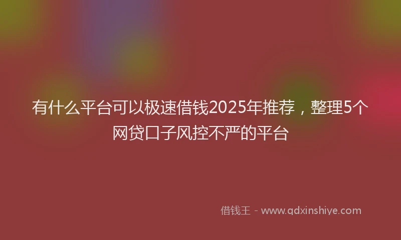 有什么平台可以极速借钱2025年推荐，整理5个网贷口子风控不严的平台