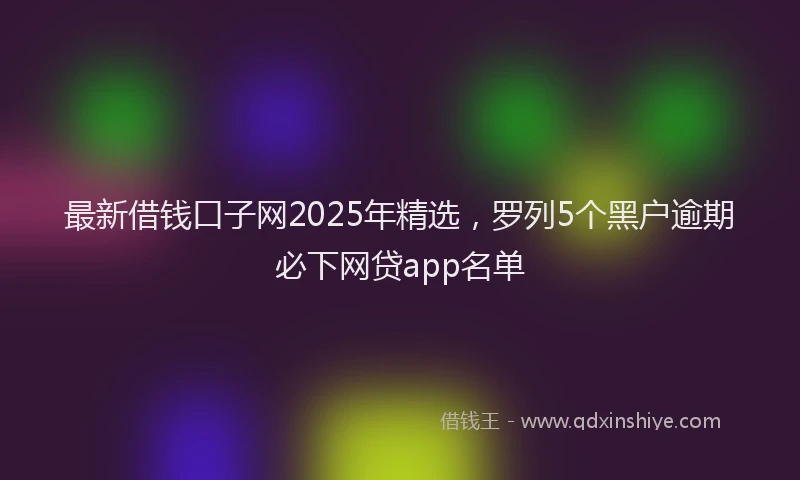 最新借钱口子网2025年精选，罗列5个黑户逾期必下网贷app名单