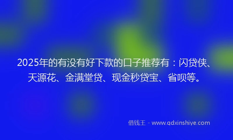 2025年的有没有好下款的口子推荐有：闪贷侠、天源花、金满堂贷、现金秒贷宝、省呗等。