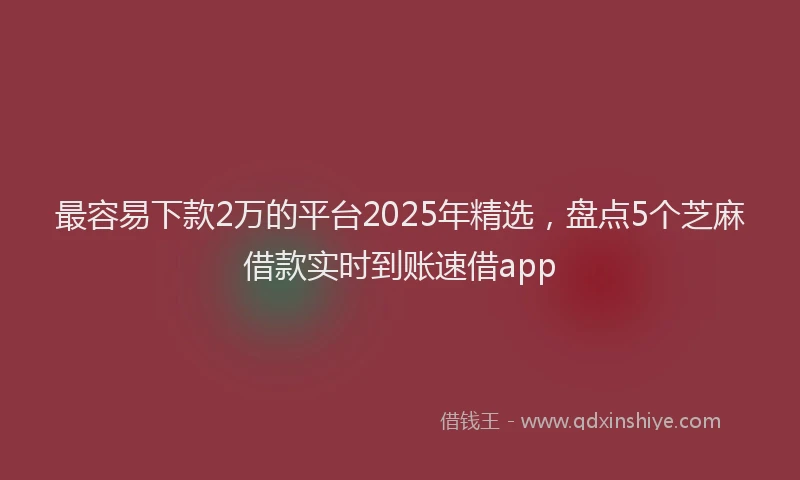 最容易下款2万的平台2025年精选，盘点5个芝麻借款实时到账速借app