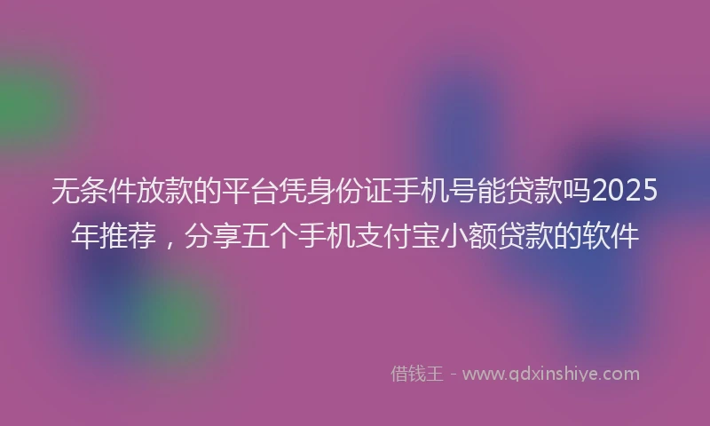 无条件放款的平台凭身份证手机号能贷款吗2025年推荐，分享五个手机支付宝小额贷款的软件