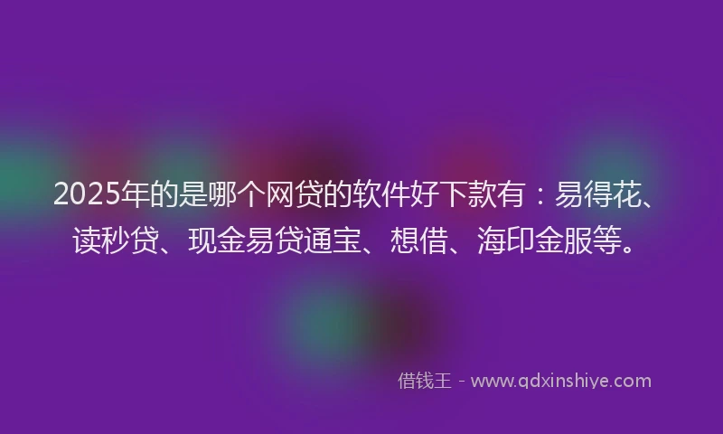 2025年的是哪个网贷的软件好下款有：易得花、读秒贷、现金易贷通宝、想借、海印金服等。