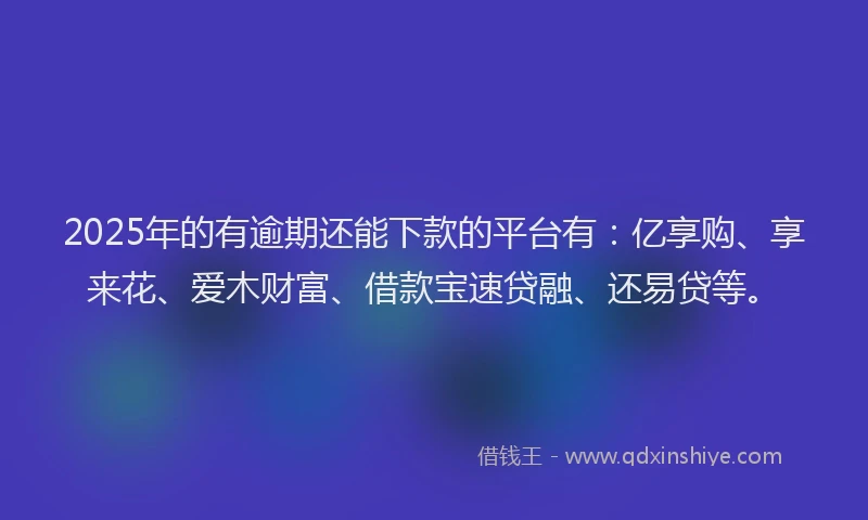 2025年的有逾期还能下款的平台有：亿享购、享来花、爱木财富、借款宝速贷融、还易贷等。