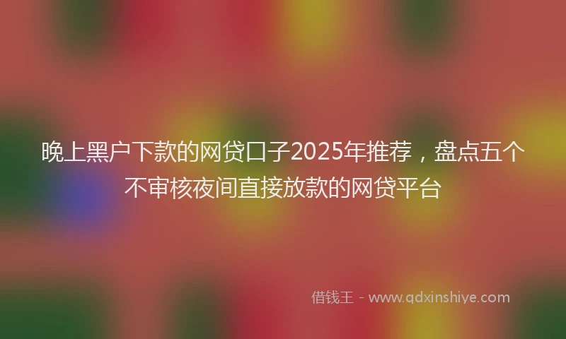 晚上黑户下款的网贷口子2025年推荐，盘点五个不审核夜间直接放款的网贷平台