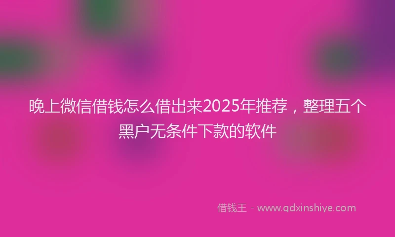 晚上微信借钱怎么借出来2025年推荐，整理五个黑户无条件下款的软件