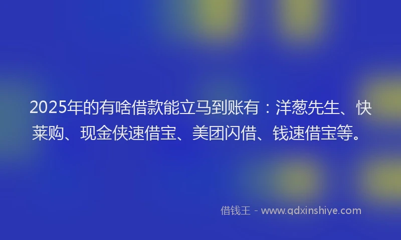 2025年的有啥借款能立马到账有：洋葱先生、快莱购、现金侠速借宝、美团闪借、钱速借宝等。