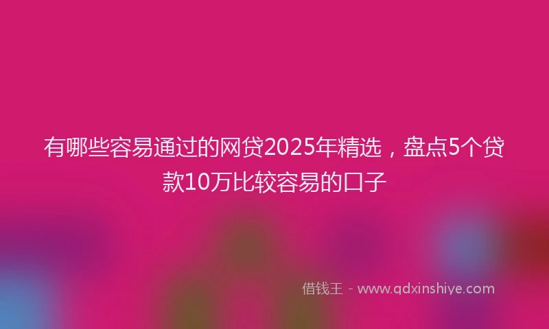 有哪些容易通过的网贷2025年精选，盘点5个贷款10万比较容易的口子