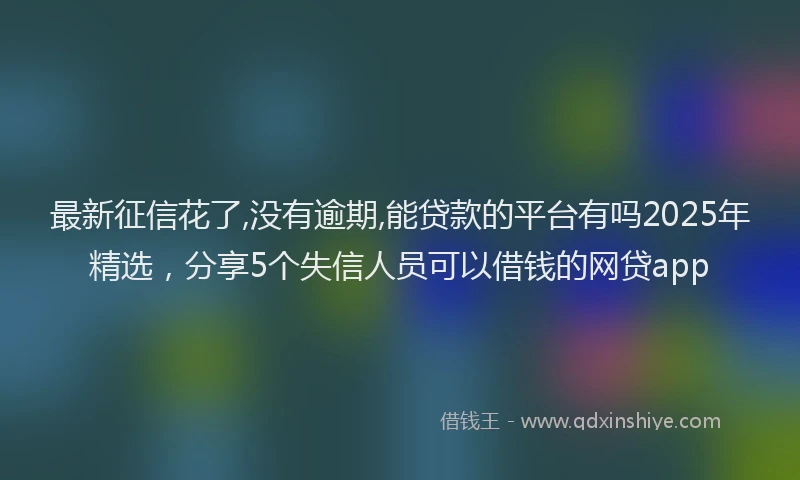 最新征信花了,没有逾期,能贷款的平台有吗2025年精选，分享5个失信人员可以借钱的网贷app