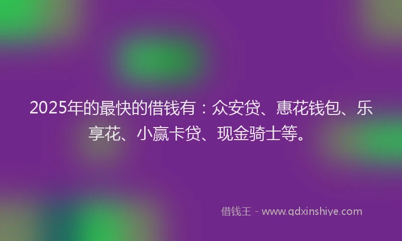 2025年的最快的借钱有：众安贷、惠花钱包、乐享花、小赢卡贷、现金骑士等。