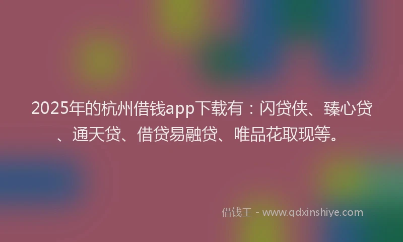 2025年的杭州借钱app下载有：闪贷侠、臻心贷、通天贷、借贷易融贷、唯品花取现等。