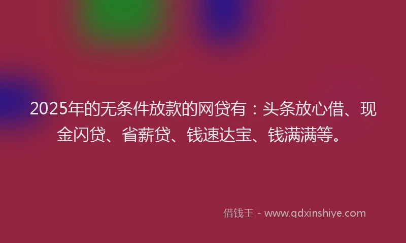 2025年的无条件放款的网贷有：头条放心借、现金闪贷、省薪贷、钱速达宝、钱满满等。