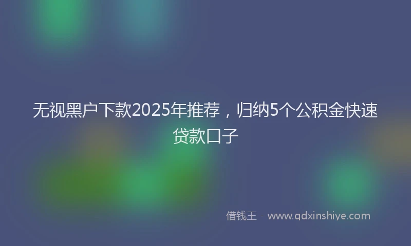 无视黑户下款2025年推荐，归纳5个公积金快速贷款口子