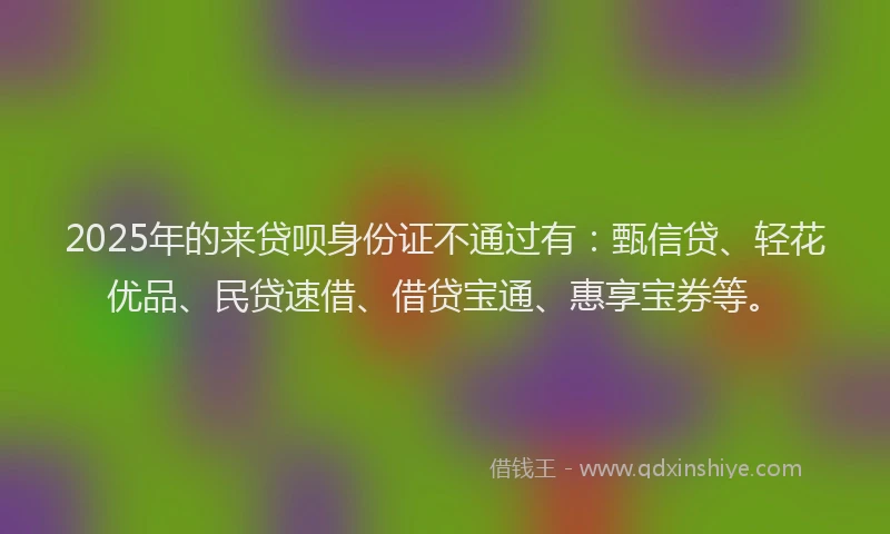 2025年的来贷呗身份证不通过有：甄信贷、轻花优品、民贷速借、借贷宝通、惠享宝券等。