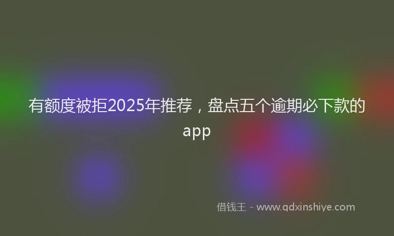有额度被拒2025年推荐，盘点五个逾期必下款的app